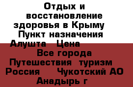 Отдых и восстановление здоровья в Крыму. › Пункт назначения ­ Алушта › Цена ­ 10 000 - Все города Путешествия, туризм » Россия   . Чукотский АО,Анадырь г.